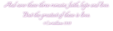 And now these three remain: faith, hope and love. But the greatest of these is love. -1 Corinthians 13:13
